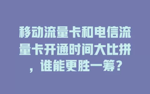 移动流量卡和电信流量卡开通时间大比拼，谁能更胜一筹？