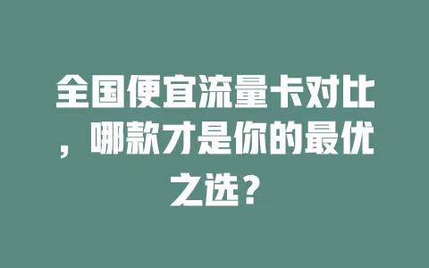 全国便宜流量卡对比，哪款才是你的最优之选？