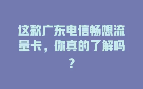 这款广东电信畅想流量卡，你真的了解吗？
