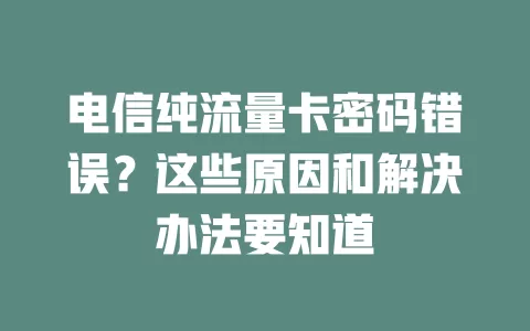电信纯流量卡密码错误？这些原因和解决办法要知道