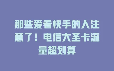 那些爱看快手的人注意了！电信大圣卡流量超划算