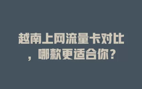 越南上网流量卡对比，哪款更适合你？