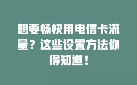 想要畅快用电信卡流量？这些设置方法你得知道！