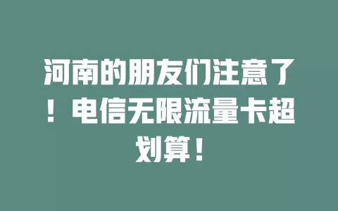 河南的朋友们注意了！电信无限流量卡超划算！