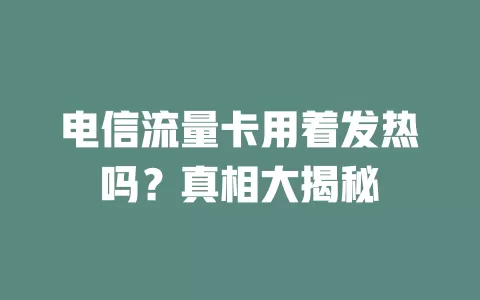 电信流量卡用着发热吗？真相大揭秘