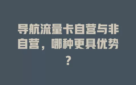 导航流量卡自营与非自营，哪种更具优势？