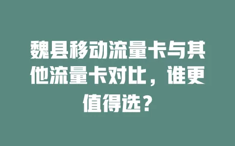 魏县移动流量卡与其他流量卡对比，谁更值得选？