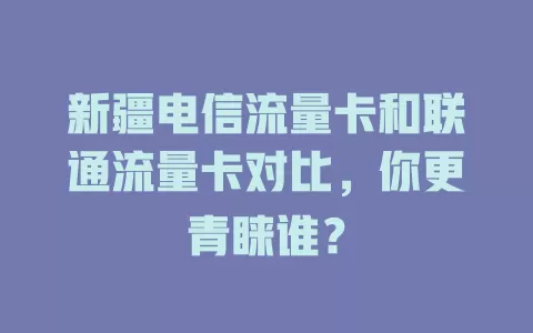新疆电信流量卡和联通流量卡对比，你更青睐谁？