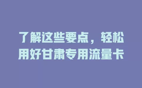 了解这些要点，轻松用好甘肃专用流量卡