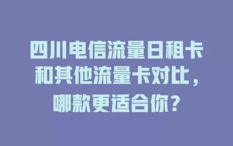 四川电信流量日租卡和其他流量卡对比，哪款更适合你？