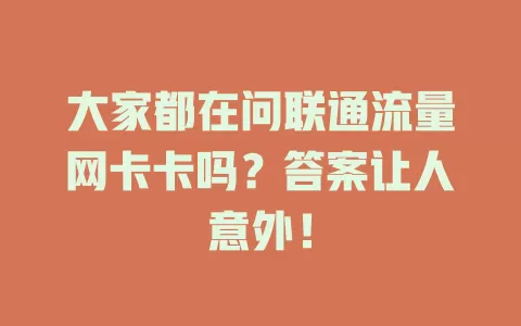 大家都在问联通流量网卡卡吗？答案让人意外！