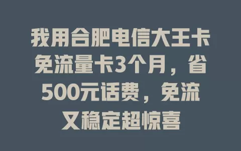 我用合肥电信大王卡免流量卡3个月，省500元话费，免流又稳定超惊喜