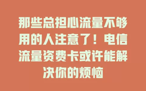 那些总担心流量不够用的人注意了！电信流量资费卡或许能解决你的烦恼