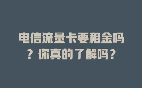电信流量卡要租金吗？你真的了解吗？