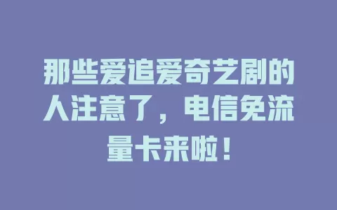 那些爱追爱奇艺剧的人注意了，电信免流量卡来啦！