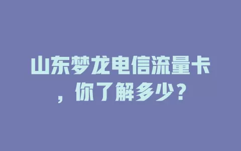 山东梦龙电信流量卡，你了解多少？
