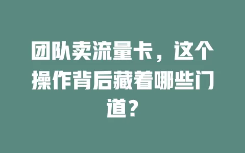 团队卖流量卡，这个操作背后藏着哪些门道？