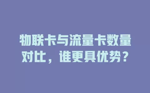 物联卡与流量卡数量对比，谁更具优势？