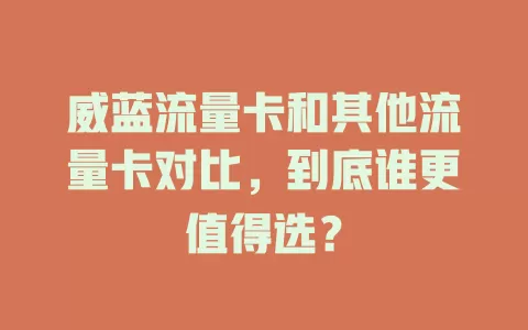 威蓝流量卡和其他流量卡对比，到底谁更值得选？