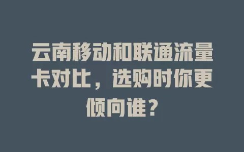云南移动和联通流量卡对比，选购时你更倾向谁？
