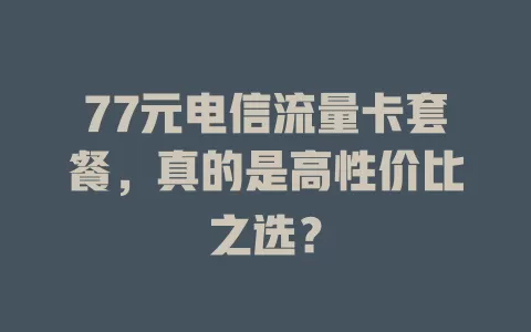 77元电信流量卡套餐，真的是高性价比之选？