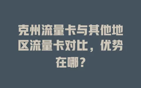 克州流量卡与其他地区流量卡对比，优势在哪？
