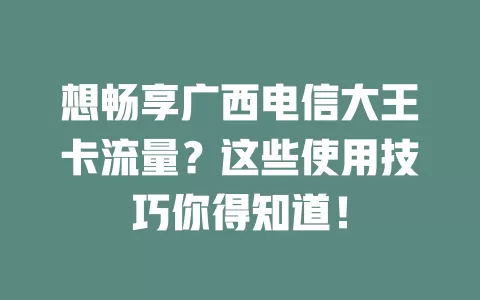 想畅享广西电信大王卡流量？这些使用技巧你得知道！