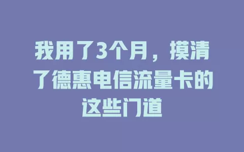 我用了3个月，摸清了德惠电信流量卡的这些门道