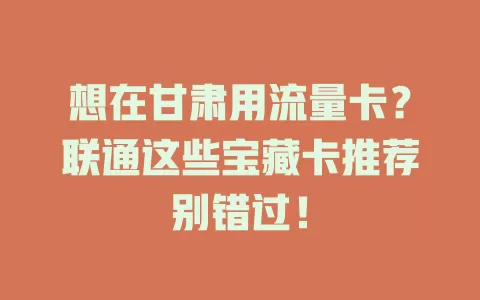 想在甘肃用流量卡？联通这些宝藏卡推荐别错过！
