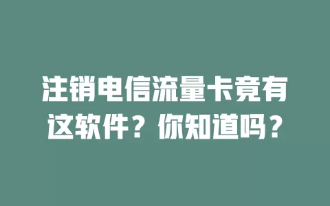 注销电信流量卡竟有这软件？你知道吗？