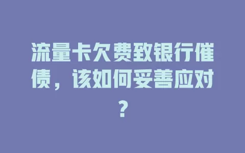 流量卡欠费致银行催债，该如何妥善应对？