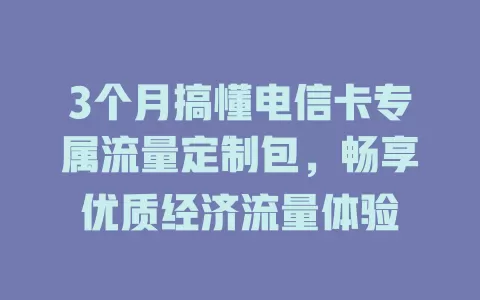 3个月搞懂电信卡专属流量定制包，畅享优质经济流量体验