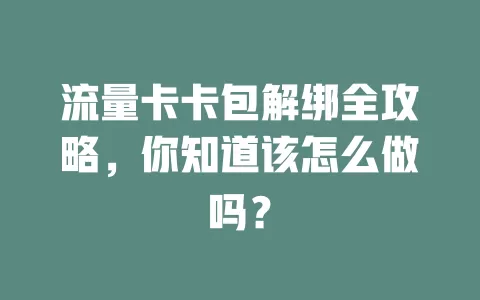 流量卡卡包解绑全攻略，你知道该怎么做吗？