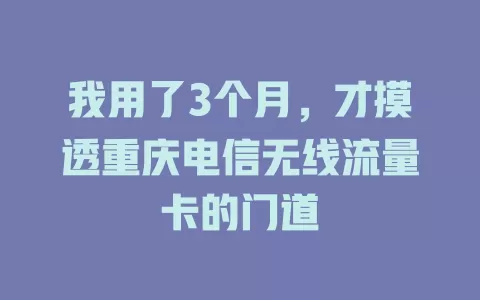 我用了3个月，才摸透重庆电信无线流量卡的门道