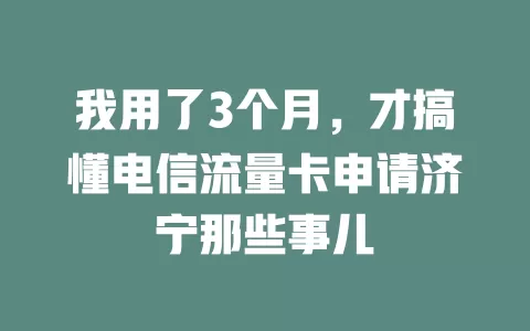 我用了3个月，才搞懂电信流量卡申请济宁那些事儿