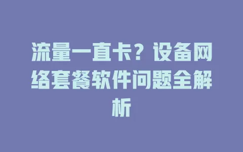 流量一直卡？设备网络套餐软件问题全解析