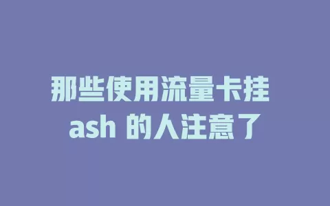 那些使用流量卡挂 ash 的人注意了