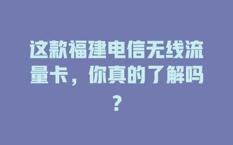 这款福建电信无线流量卡，你真的了解吗？