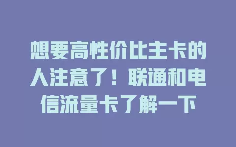 想要高性价比主卡的人注意了！联通和电信流量卡了解一下