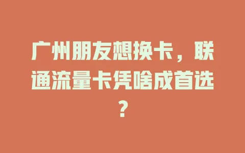 广州朋友想换卡，联通流量卡凭啥成首选？