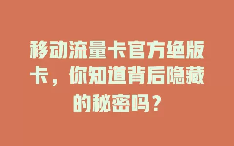 移动流量卡官方绝版卡，你知道背后隐藏的秘密吗？