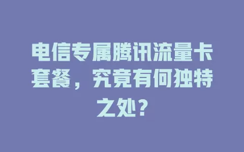 电信专属腾讯流量卡套餐，究竟有何独特之处？