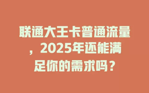 联通大王卡普通流量，2025年还能满足你的需求吗？