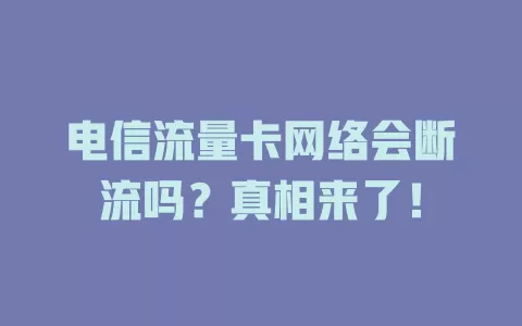 电信流量卡网络会断流吗？真相来了！