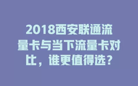 2018西安联通流量卡与当下流量卡对比，谁更值得选？