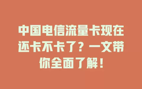 中国电信流量卡现在还卡不卡了？一文带你全面了解！