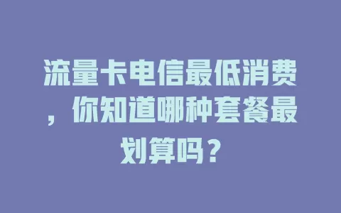 流量卡电信最低消费，你知道哪种套餐最划算吗？