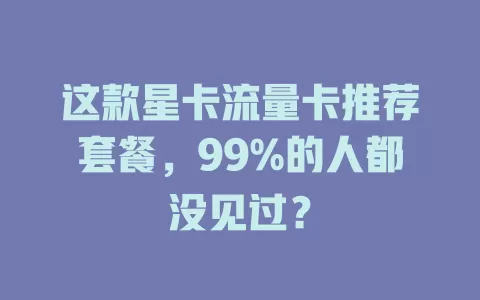 这款星卡流量卡推荐套餐，99%的人都没见过？