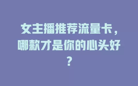女主播推荐流量卡，哪款才是你的心头好？