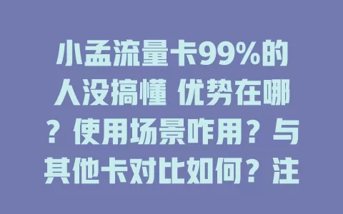 小孟流量卡99%的人没搞懂 优势在哪？使用场景咋用？与其他卡对比如何？注意啥？